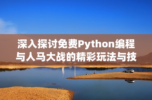 深入探讨免费Python编程与人马大战的精彩玩法与技巧