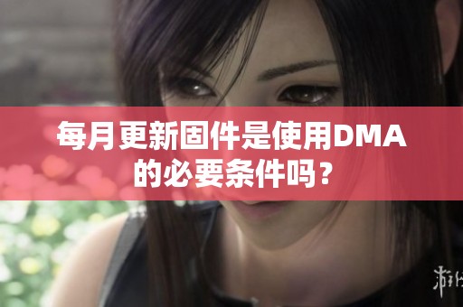 每月更新固件是使用DMA的必要条件吗？