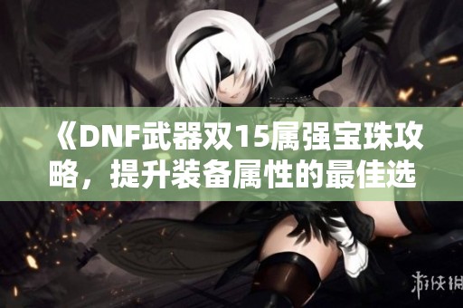 《DNF武器双15属强宝珠攻略，提升装备属性的最佳选择》