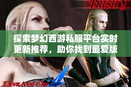 探索梦幻西游私服平台实时更新推荐，助你找到最爱版本