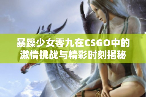 暴躁少女零九在CSGO中的激情挑战与精彩时刻揭秘