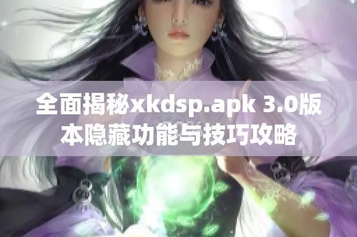 全面揭秘xkdsp.apk 3.0版本隐藏功能与技巧攻略