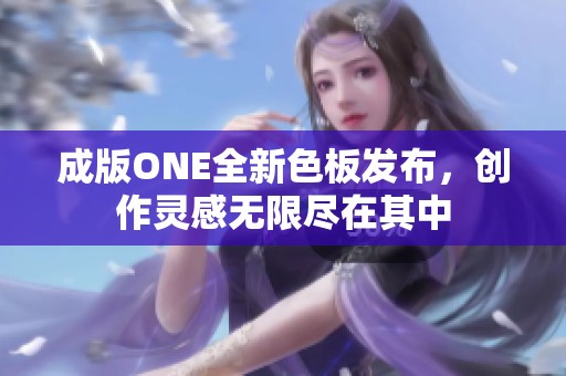 成版ONE全新色板发布，创作灵感无限尽在其中