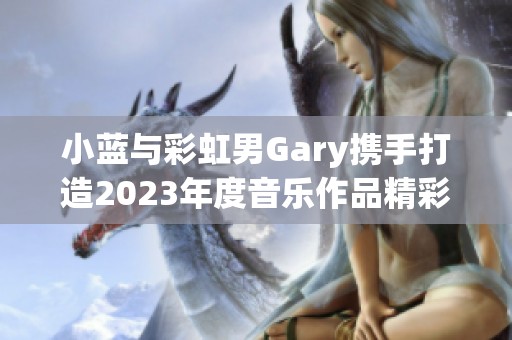 小蓝与彩虹男Gary携手打造2023年度音乐作品精彩纷呈