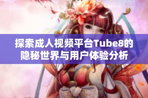 探索成人视频平台Tube8的隐秘世界与用户体验分析