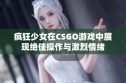 疯狂少女在CSGO游戏中展现绝佳操作与激烈情绪