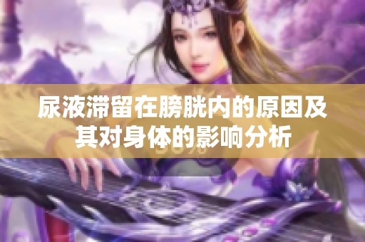 尿液滞留在膀胱内的原因及其对身体的影响分析