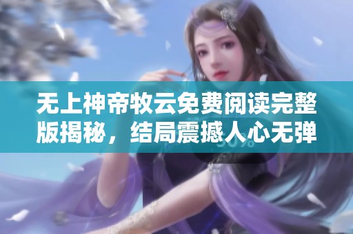 无上神帝牧云免费阅读完整版揭秘，结局震撼人心无弹窗分享