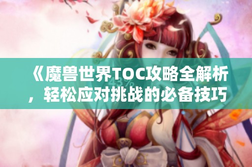 《魔兽世界TOC攻略全解析，轻松应对挑战的必备技巧》