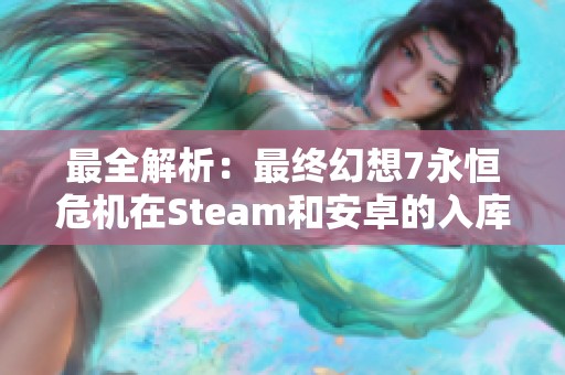 最全解析：最终幻想7永恒危机在Steam和安卓的入库方法与常见问题解答