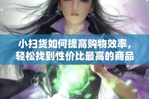 小扫货如何提高购物效率，轻松找到性价比最高的商品