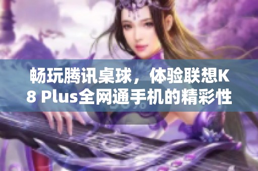 畅玩腾讯桌球，体验联想K8 Plus全网通手机的精彩性能