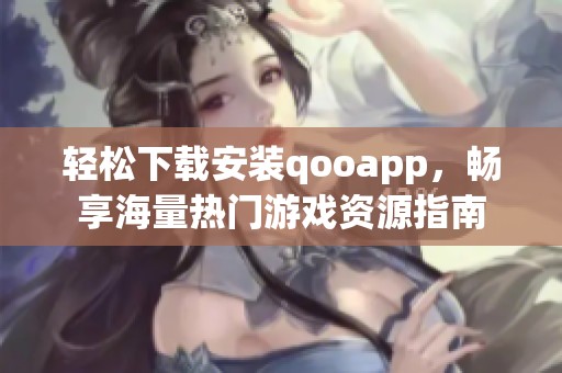 轻松下载安装qooapp，畅享海量热门游戏资源指南