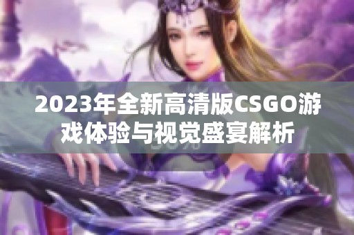 2023年全新高清版CSGO游戏体验与视觉盛宴解析