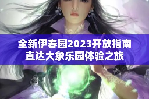 全新伊春园2023开放指南直达大象乐园体验之旅