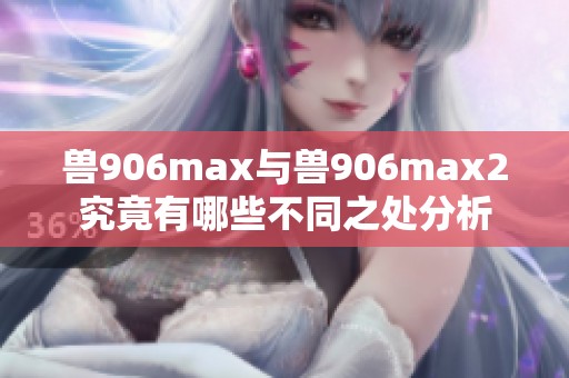 兽906max与兽906max2究竟有哪些不同之处分析