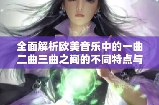 全面解析欧美音乐中的一曲二曲三曲之间的不同特点与风格