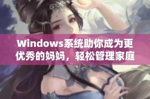 Windows系统助你成为更优秀的妈妈，轻松管理家庭生活