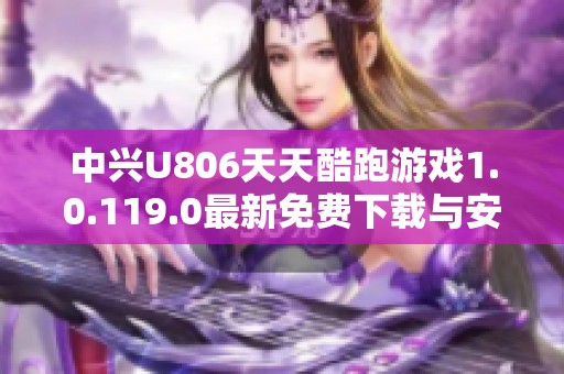 中兴U806天天酷跑游戏1.0.119.0最新免费下载与安装指南