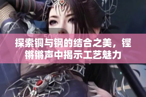 探索铜与钢的结合之美，铿锵锵声中揭示工艺魅力