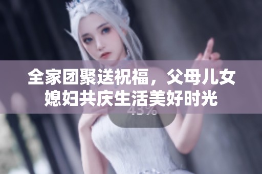 全家团聚送祝福，父母儿女媳妇共庆生活美好时光