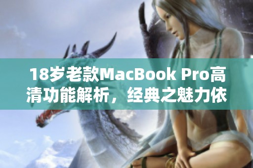 18岁老款MacBook Pro高清功能解析，经典之魅力依旧