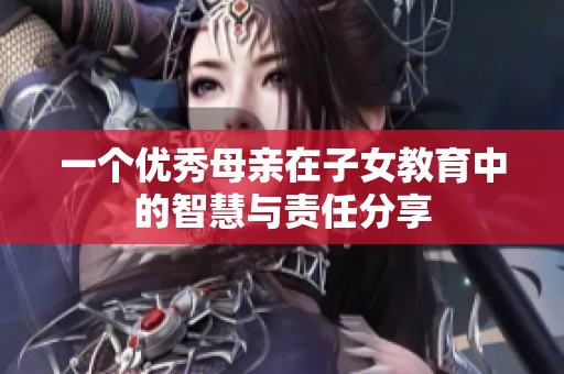 一个优秀母亲在子女教育中的智慧与责任分享