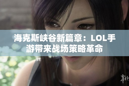 海克斯峡谷新篇章：LOL手游带来战场策略革命