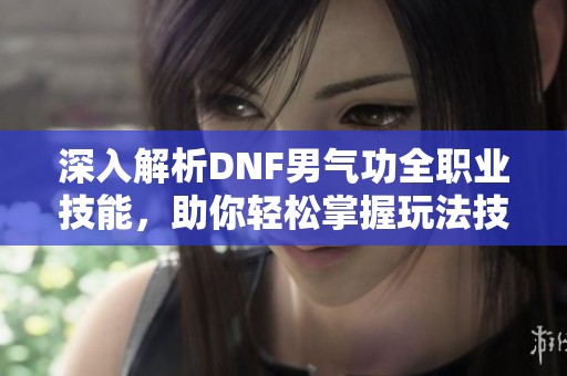 深入解析DNF男气功全职业技能，助你轻松掌握玩法技巧