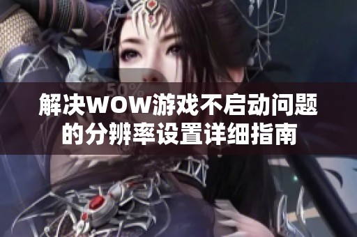 解决WOW游戏不启动问题的分辨率设置详细指南