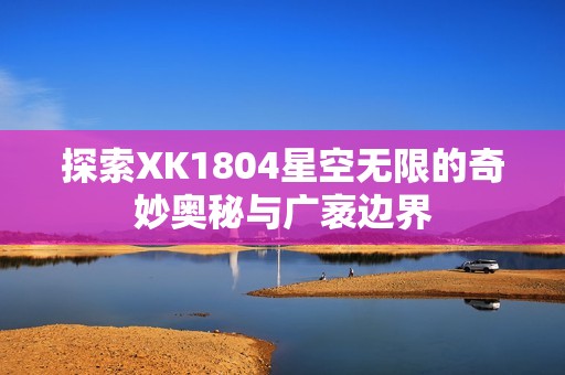 探索XK1804星空无限的奇妙奥秘与广袤边界