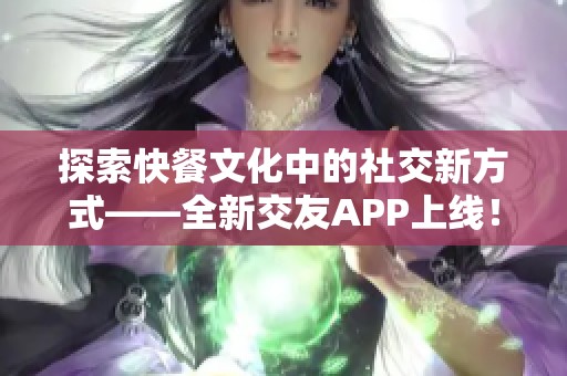 探索快餐文化中的社交新方式——全新交友APP上线！