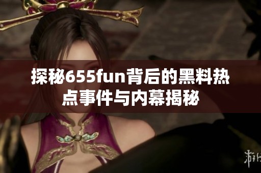 探秘655fun背后的黑料热点事件与内幕揭秘