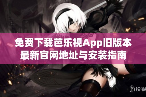 免费下载芭乐视App旧版本最新官网地址与安装指南