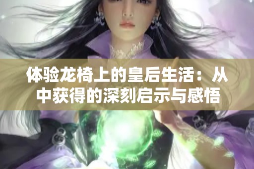 体验龙椅上的皇后生活：从中获得的深刻启示与感悟