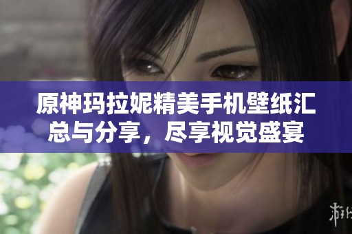 原神玛拉妮精美手机壁纸汇总与分享，尽享视觉盛宴