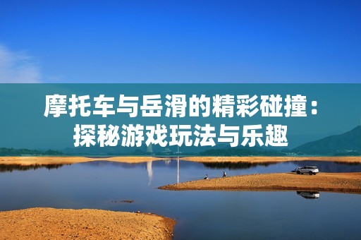 摩托车与岳滑的精彩碰撞：探秘游戏玩法与乐趣