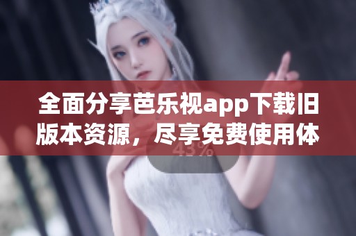 全面分享芭乐视app下载旧版本资源，尽享免费使用体验