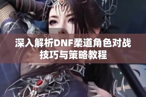 深入解析DNF柔道角色对战技巧与策略教程