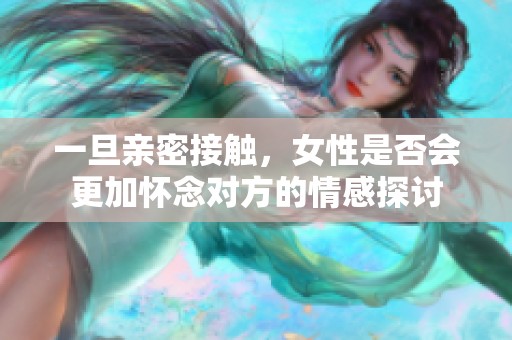 一旦亲密接触，女性是否会更加怀念对方的情感探讨