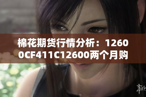 棉花期货行情分析：12600CF411C12600两个月购入策略探讨