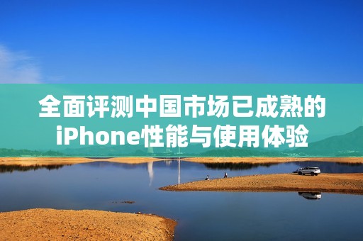 全面评测中国市场已成熟的iPhone性能与使用体验