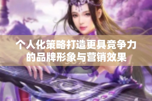 个人化策略打造更具竞争力的品牌形象与营销效果