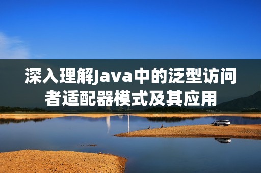 深入理解Java中的泛型访问者适配器模式及其应用