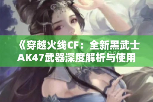 《穿越火线CF：全新黑武士AK47武器深度解析与使用技巧》