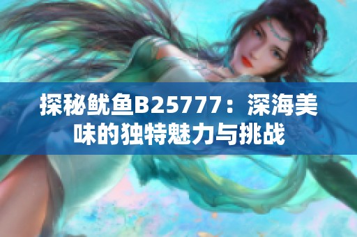 探秘鱿鱼B25777：深海美味的独特魅力与挑战