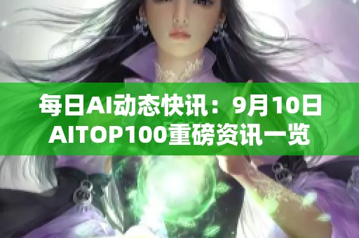 每日AI动态快讯：9月10日AITOP100重磅资讯一览