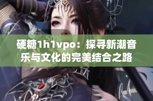 硬糖1h1vpo：探寻新潮音乐与文化的完美结合之路