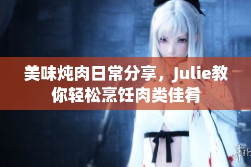 美味炖肉日常分享，Julie教你轻松烹饪肉类佳肴