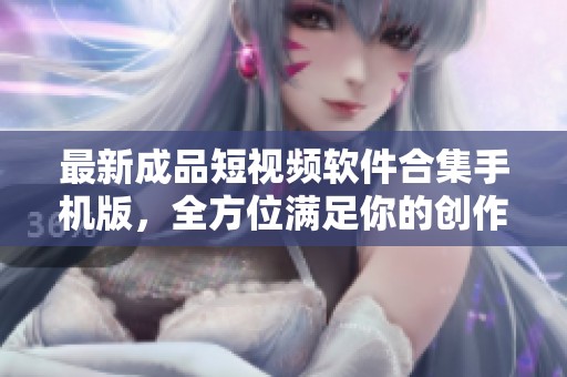 最新成品短视频软件合集手机版，全方位满足你的创作需求